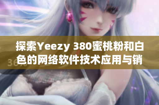 探索Yeezy 380蜜桃粉和白色的网络软件技术应用与销售分析