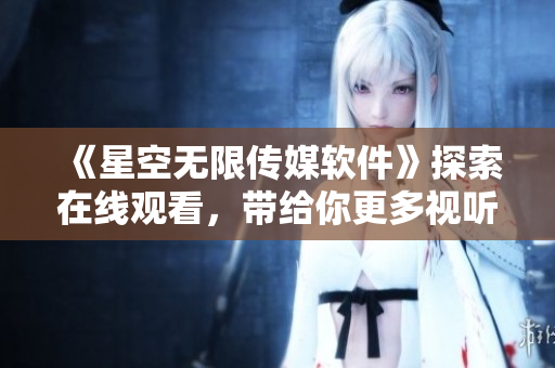 《星空无限传媒软件》探索在线观看，带给你更多视听新体验