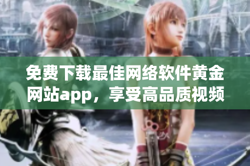 免费下载最佳网络软件黄金网站app，享受高品质视频体验