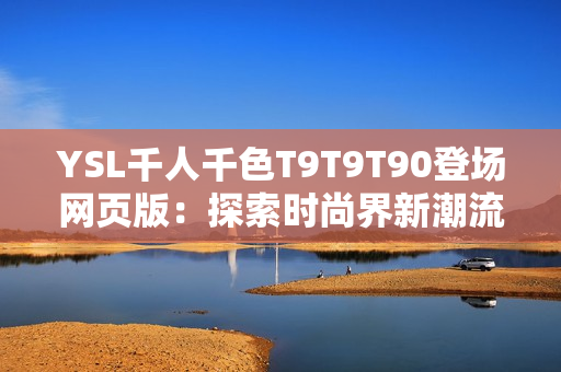 YSL千人千色T9T9T90登场网页版：探索时尚界新潮流
