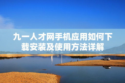 九一人才网手机应用如何下载安装及使用方法详解