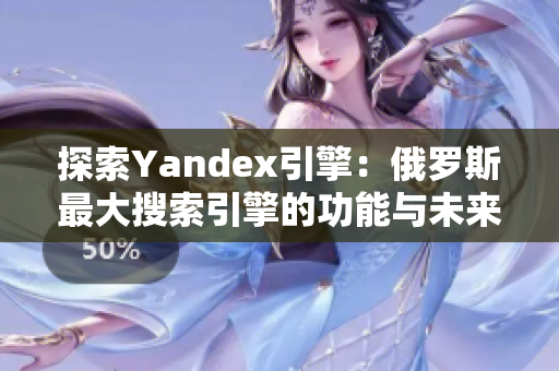 探索Yandex引擎：俄罗斯最大搜索引擎的功能与未来发展