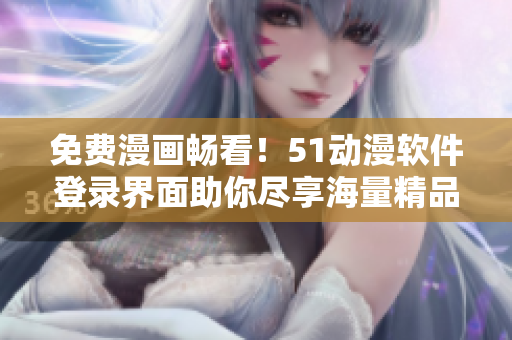 免费漫画畅看！51动漫软件登录界面助你尽享海量精品动画