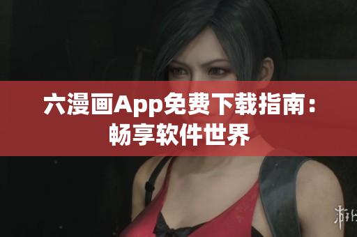 六漫画App免费下载指南：畅享软件世界