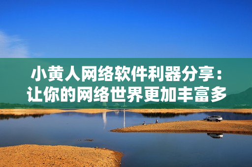 小黄人网络软件利器分享：让你的网络世界更加丰富多彩