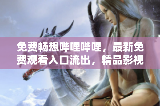 免费畅想哔哩哔哩，最新免费观看入口流出，精品影视抢先看！