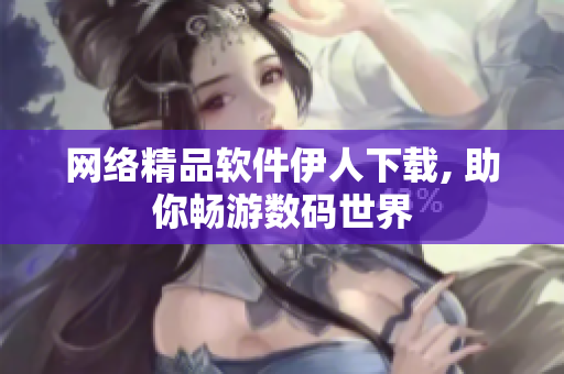 网络精品软件伊人下载, 助你畅游数码世界
