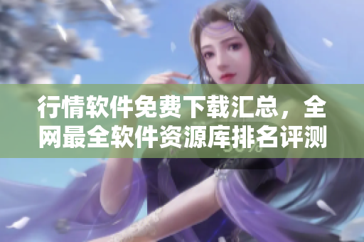 行情软件免费下载汇总，全网最全软件资源库排名评测