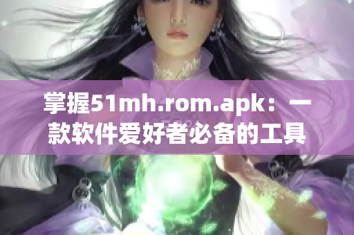 掌握51mh.rom.apk：一款软件爱好者必备的工具