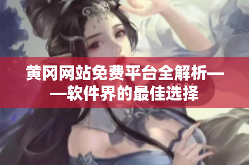 黄冈网站免费平台全解析——软件界的最佳选择