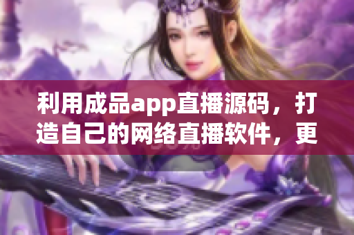 利用成品app直播源码，打造自己的网络直播软件，更快地实现直播功能。
