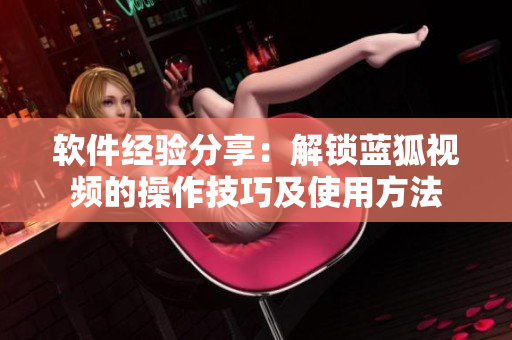 软件经验分享：解锁蓝狐视频的操作技巧及使用方法