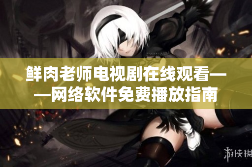 鲜肉老师电视剧在线观看——网络软件免费播放指南