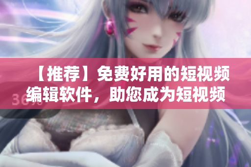 【推荐】免费好用的短视频编辑软件，助您成为短视频达人