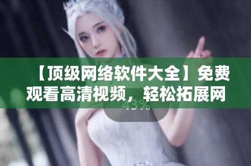 【顶级网络软件大全】免费观看高清视频，轻松拓展网络技术！
