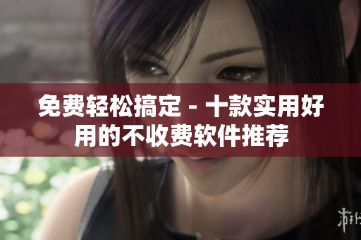 免费轻松搞定 - 十款实用好用的不收费软件推荐