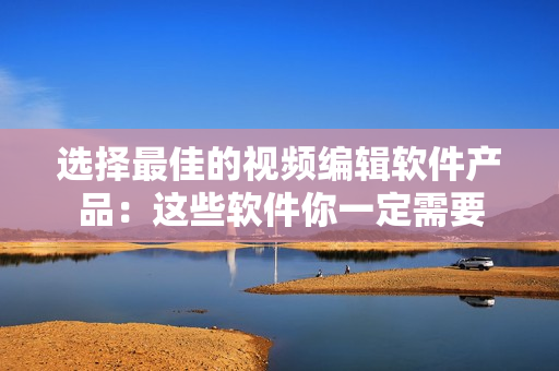 选择最佳的视频编辑软件产品：这些软件你一定需要