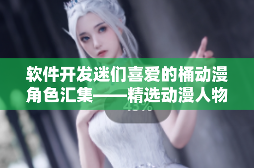 软件开发迷们喜爱的桶动漫角色汇集——精选动漫人物网页