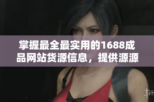 掌握最全最实用的1688成品网站货源信息，提供源源不断的软件开发灵感