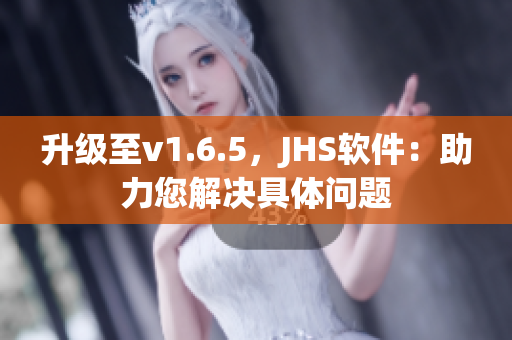 升级至v1.6.5，JHS软件：助力您解决具体问题