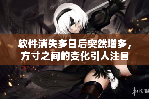 软件消失多日后突然增多，方寸之间的变化引人注目
