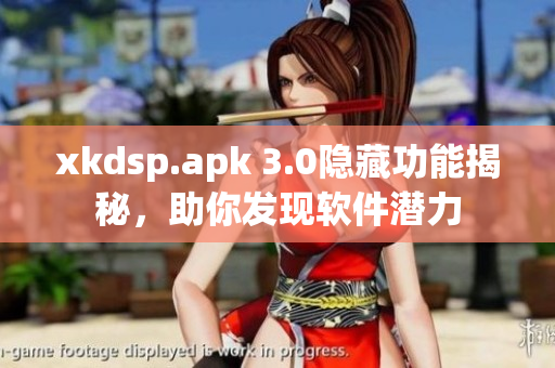 xkdsp.apk 3.0隐藏功能揭秘，助你发现软件潜力
