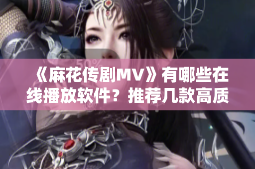 《麻花传剧MV》有哪些在线播放软件？推荐几款高质量软件！