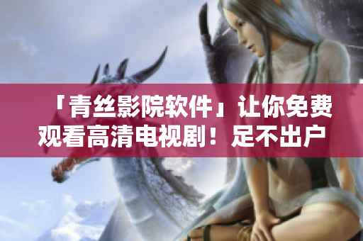 「青丝影院软件」让你免费观看高清电视剧！足不出户，尽享畅视体验！