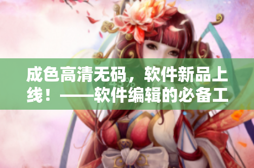 成色高清无码，软件新品上线！——软件编辑的必备工具！