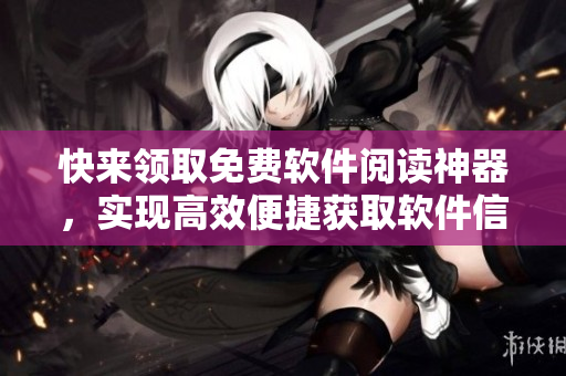 快来领取免费软件阅读神器，实现高效便捷获取软件信息！
