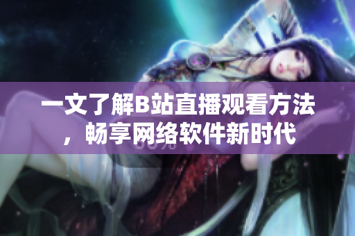 一文了解B站直播观看方法，畅享网络软件新时代