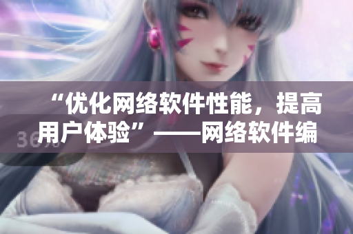 “优化网络软件性能，提高用户体验”——网络软件编辑出击，分享经验秘诀！
