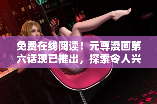免费在线阅读！元尊漫画第六话现已推出，探索令人兴奋的软件世界
