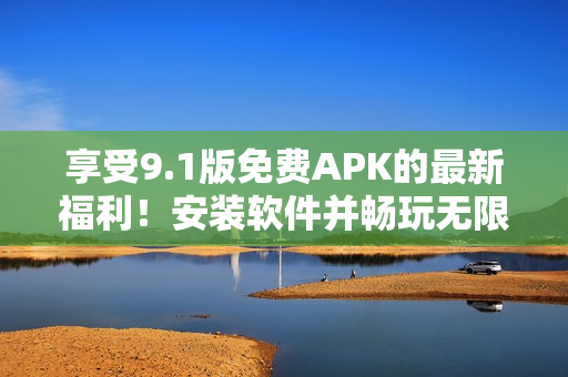 享受9.1版免费APK的最新福利！安装软件并畅玩无限精彩！