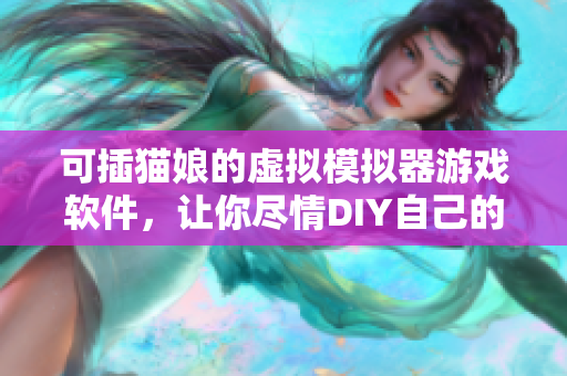 可插猫娘的虚拟模拟器游戏软件，让你尽情DIY自己的猫娘世界。