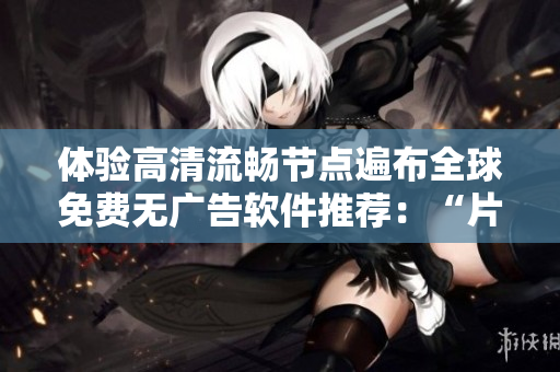 体验高清流畅节点遍布全球免费无广告软件推荐：“片多多” 