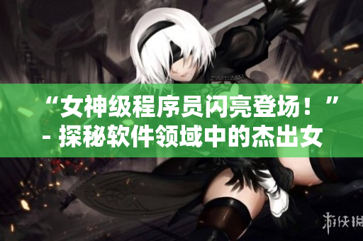 “女神级程序员闪亮登场！”- 探秘软件领域中的杰出女性开发者