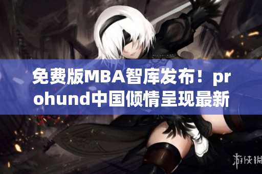 免费版MBA智库发布！prohund中国倾情呈现最新网络软件应用实践