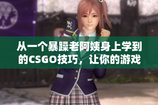 从一个暴躁老阿姨身上学到的CSGO技巧，让你的游戏经验更上一层楼