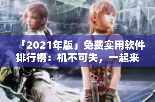 「2021年版」免费实用软件排行榜：机不可失，一起来装机！」