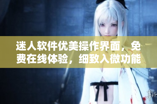 迷人软件优美操作界面，免费在线体验，细致入微功能让您爱不释手