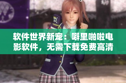 软件世界新宠：噼里啪啦电影软件，无需下载免费高清在线观看！