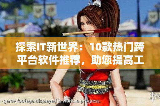 探索IT新世界：10款热门跨平台软件推荐，助您提高工作效率！