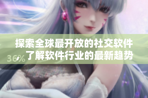 探索全球最开放的社交软件，了解软件行业的最新趋势