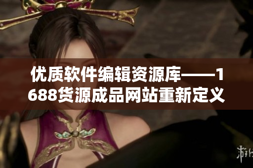 优质软件编辑资源库——1688货源成品网站重新定义