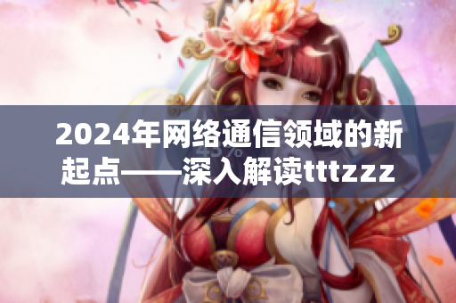2024年网络通信领域的新起点——深入解读tttzzz