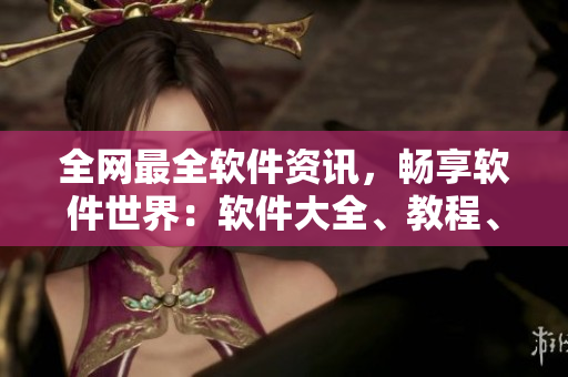 全网最全软件资讯，畅享软件世界：软件大全、教程、资源一网打尽