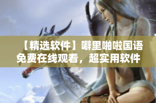 【精选软件】噼里啪啦国语免费在线观看，超实用软件推荐！