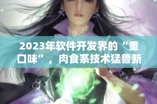 2023年软件开发界的“重口味”，肉食系技术猛兽新番预告！