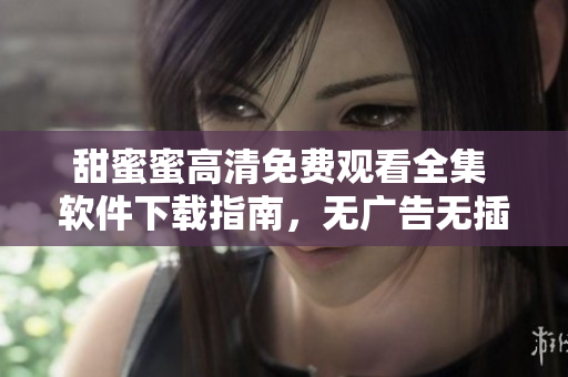 甜蜜蜜高清免费观看全集 软件下载指南，无广告无插件支持一键安装